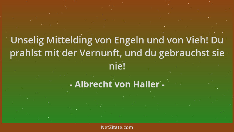 Albrecht von Haller - Unselig Mittelding von Engeln und von Vieh! Du prahlst mit der Vernunft, und du gebrauchst sie nie!...