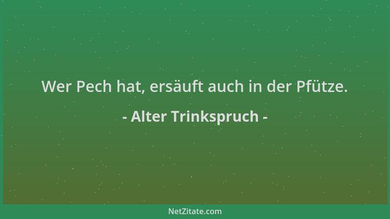 Alter Trinkspruch - Wer Pech hat, ersäuft auch in der Pfütze....