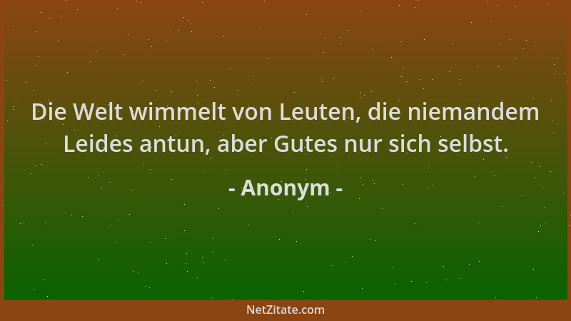 Anonym - Die Welt wimmelt von Leuten, die niemandem Leides antun, aber Gutes nur sich selbst....