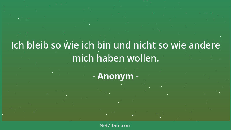 Anonym - Ich bleib so wie ich bin und nicht so wie andere mich haben wollen....