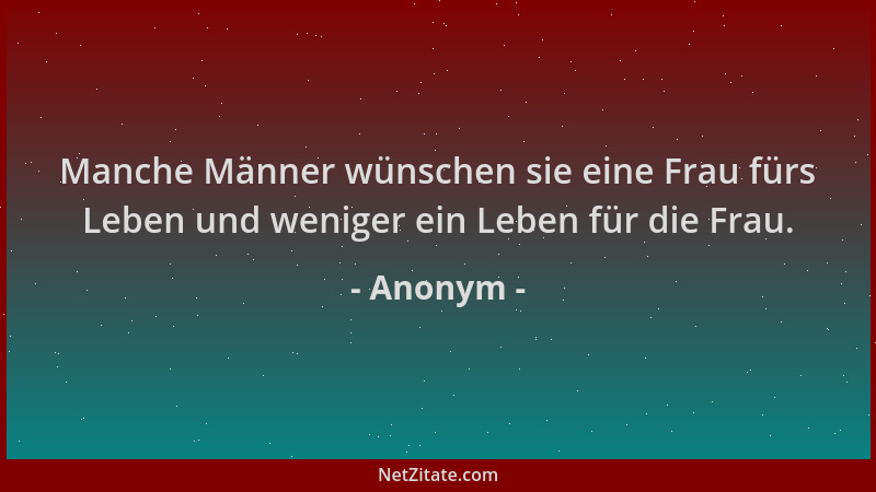 Anonym - Manche Männer wünschen sie eine Frau fürs Leben und weniger ein Leben für die Frau....