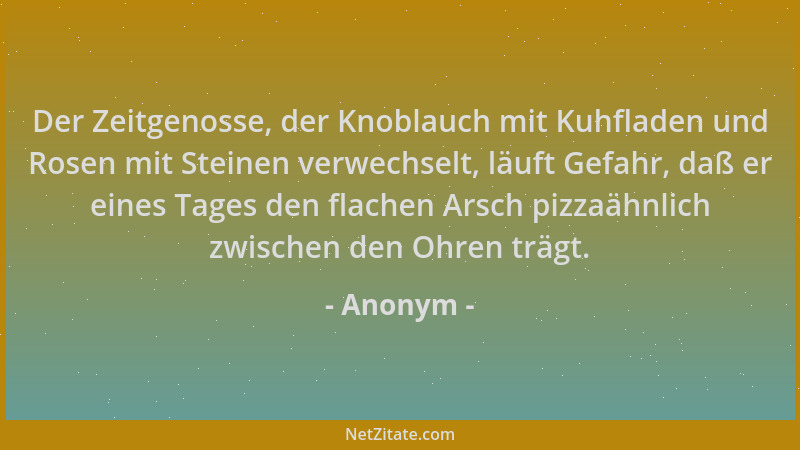Anonym - Der Zeitgenosse, der Knoblauch mit Kuhfladen und Rosen mit Steinen verwechselt, läuft Gefahr, daß er eines Tages d...