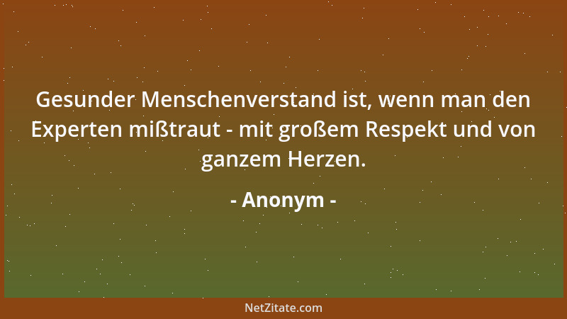 Anonym - Gesunder Menschenverstand ist, wenn man den Experten mißtraut - mit großem Respekt und von ganzem Herzen....