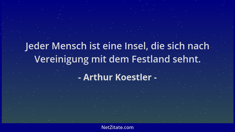 Arthur Koestler - Jeder Mensch ist eine Insel, die sich nach Vereinigung mit dem Festland sehnt....