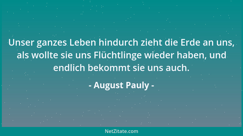 August Pauly - Unser ganzes Leben hindurch zieht die Erde an uns, als wollte sie uns Flüchtlinge wieder haben, und endlich...