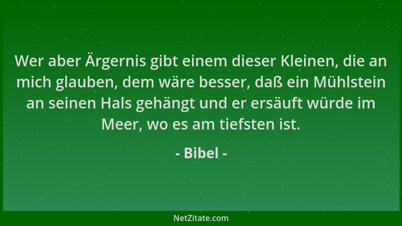 Bibel - Wer aber Ärgernis gibt einem dieser Kleinen, die an mich glauben, dem wäre besser, daß ein Mühlstein an seinen Hals...