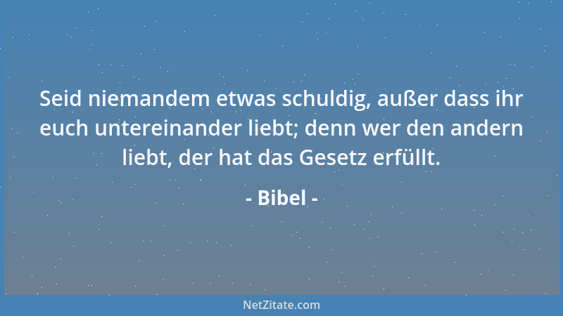 Bibel - Seid niemandem etwas schuldig, außer dass ihr euch untereinander liebt; denn wer den andern liebt, der hat das Gese...