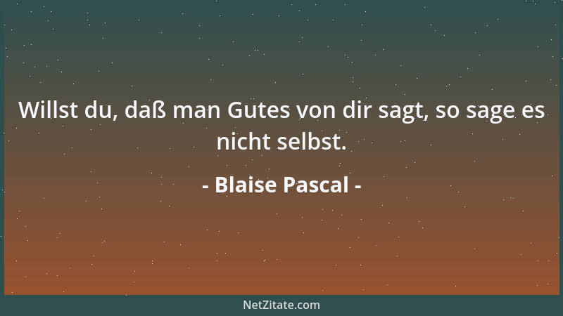 Blaise Pascal - Willst du, daß man Gutes von dir sagt, so sage es nicht selbst....