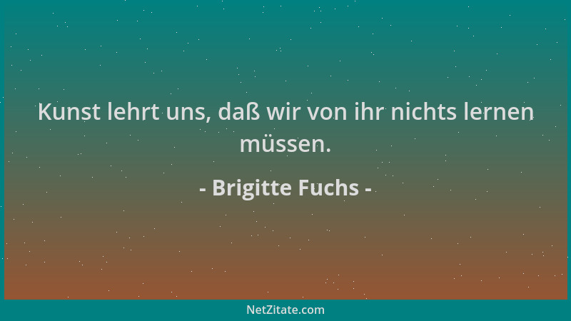 Brigitte Fuchs - Kunst lehrt uns, daß wir von ihr nichts lernen müssen....