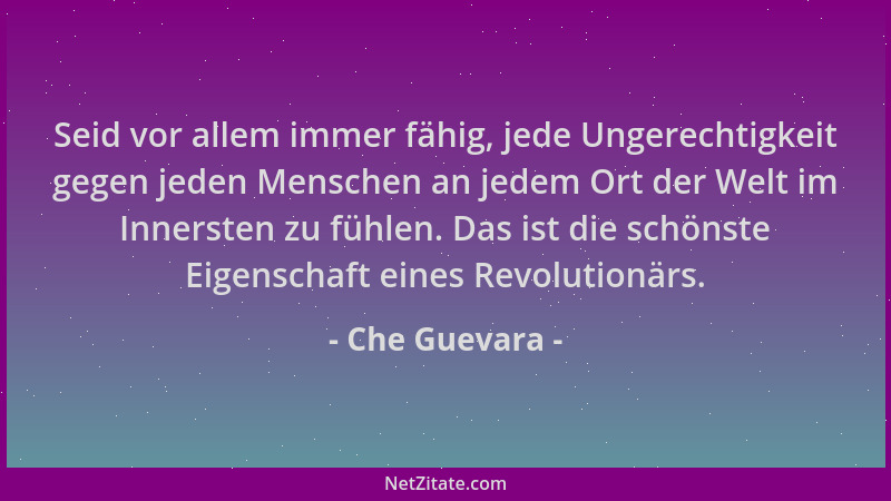 Che Guevara - Seid vor allem immer fähig, jede Ungerechtigkeit gegen jeden Menschen an jedem Ort der Welt im Innersten zu f...