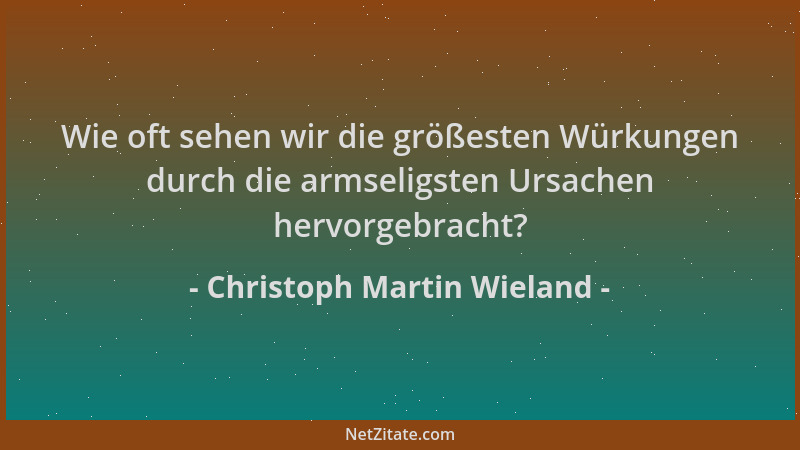 Christoph Martin Wieland - Wie oft sehen wir die größesten Würkungen durch die armseligsten Ursachen hervorgebracht?...