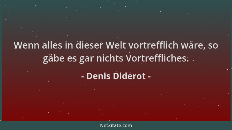 Denis Diderot - Wenn alles in dieser Welt vortrefflich wäre, so gäbe es gar nichts Vortreffliches....