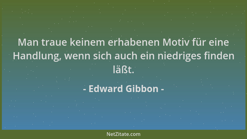 Edward Gibbon - Man traue keinem erhabenen Motiv für eine Handlung, wenn sich auch ein niedriges finden läßt....