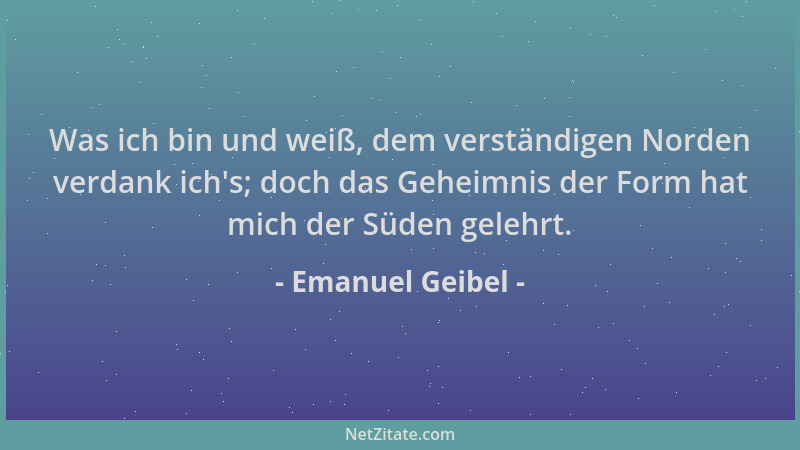 Emanuel Geibel - Was ich bin und weiß, dem verständigen Norden verdank ich 's; doch das Geheimnis der Form hat mich der Süde...