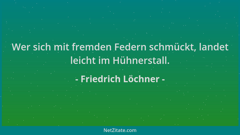 Friedrich Löchner - Wer sich mit fremden Federn schmückt, landet leicht im Hühnerstall....