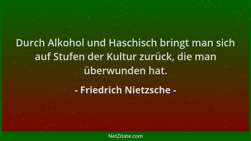 Friedrich Nietzsche - Durch Alkohol und Haschisch bringt man sich auf Stufen der Kultur zurück, die man überwunden hat....