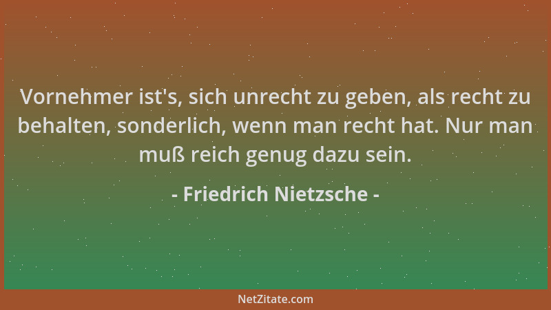 Friedrich Nietzsche - Vornehmer ist 's, sich unrecht zu geben, als recht zu behalten, sonderlich, wenn man recht hat. Nur ma...