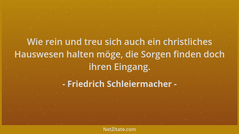 Friedrich Schleiermacher - Wie rein und treu sich auch ein christliches Hauswesen halten möge, die Sorgen finden doch ihren...