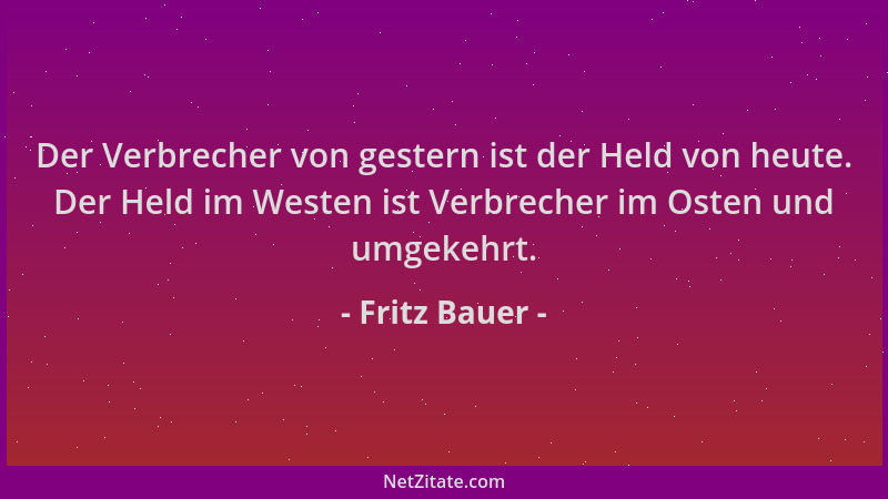 Fritz Bauer - Der Verbrecher von gestern ist der Held von heute. Der Held im Westen ist Verbrecher im Osten und umgekehrt....