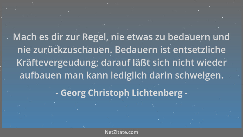 Georg Christoph Lichtenberg - Mach es dir zur Regel, nie etwas zu bedauern und nie zurückzuschauen. Bedauern ist entsetzlic...