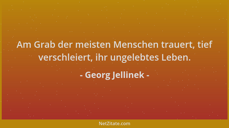 Georg Jellinek - Am Grab der meisten Menschen trauert, tief verschleiert, ihr ungelebtes Leben....