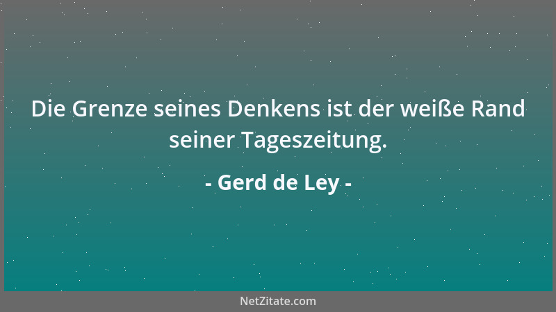 Gerd de Ley - Die Grenze seines Denkens ist der weiße Rand seiner Tageszeitung....