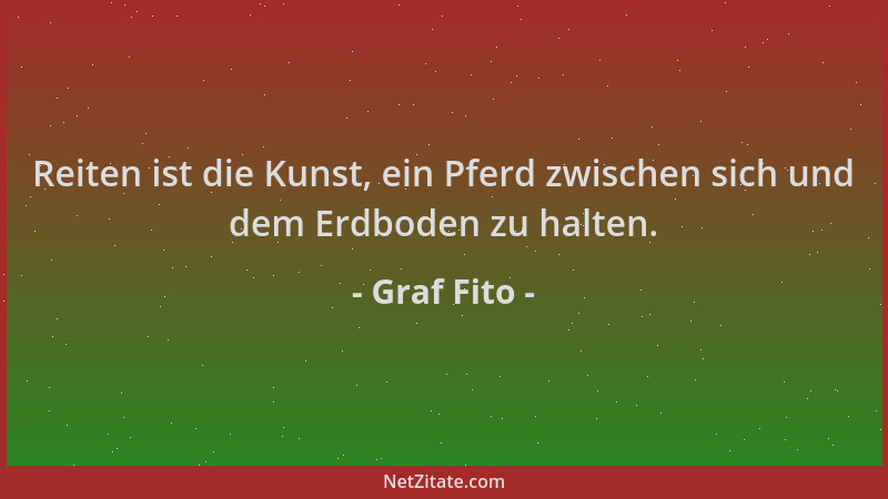 Graf Fito - Reiten ist die Kunst, ein Pferd zwischen sich und dem Erdboden zu halten....