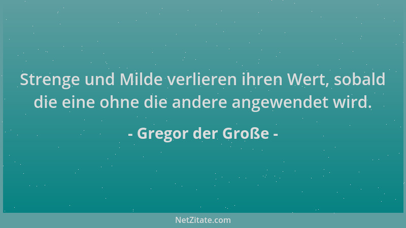 Gregor der Große - Strenge und Milde verlieren ihren Wert, sobald die eine ohne die andere angewendet wird....