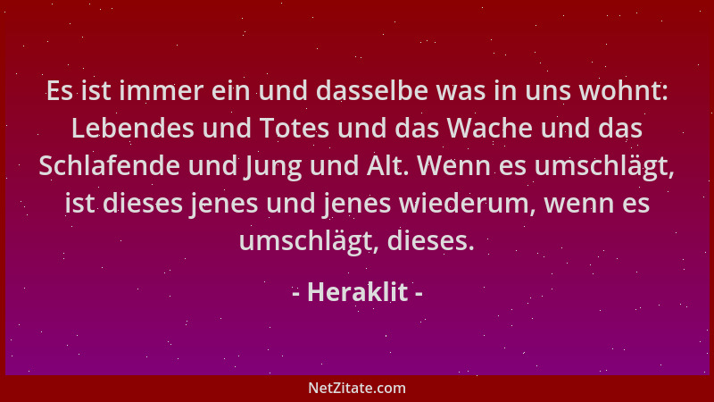 Heraklit - Es ist immer ein und dasselbe was in uns wohnt: Lebendes und Totes und das Wache und das Schlafende und Jung und...