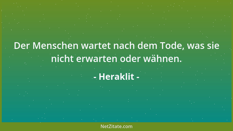 Heraklit - Der Menschen wartet nach dem Tode, was sie nicht erwarten oder wähnen....
