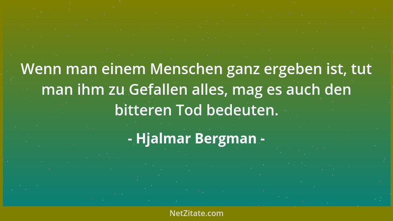Hjalmar Bergman - Wenn man einem Menschen ganz ergeben ist, tut man ihm zu Gefallen alles, mag es auch den bitteren Tod bed...