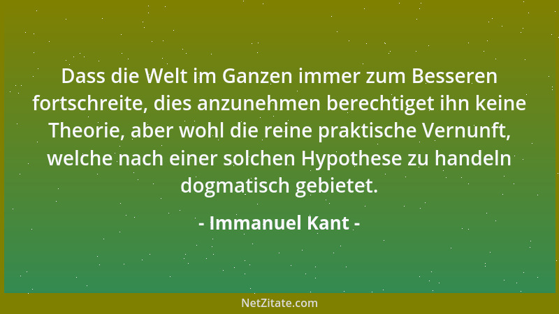 Immanuel Kant - Dass die Welt im Ganzen immer zum Besseren fortschreite, dies anzunehmen berechtiget ihn keine Theorie, abe...