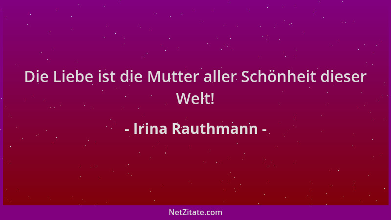 Irina Rauthmann - Die Liebe ist die Mutter aller Schönheit dieser Welt!...