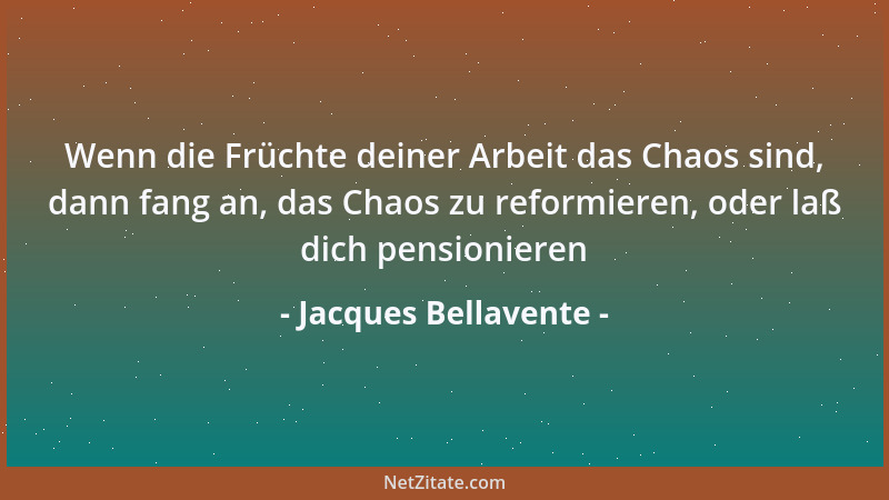 Jacques Bellavente - Wenn die Früchte deiner Arbeit das Chaos sind, dann fang an, das Chaos zu reformieren, oder laß dich p...