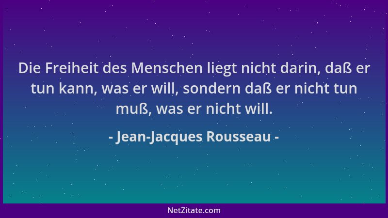 Jean-Jacques Rousseau - Die Freiheit des Menschen liegt nicht darin, daß er tun kann, was er will, sondern daß er nicht tun...