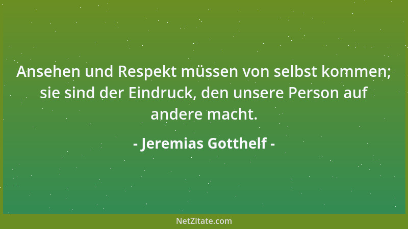 Jeremias Gotthelf - Ansehen und Respekt müssen von selbst kommen; sie sind der Eindruck, den unsere Person auf andere macht...