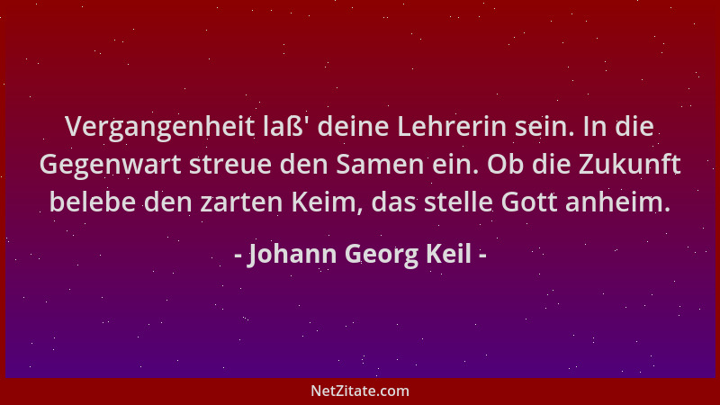 Johann Georg Keil - Vergangenheit laß ' deine Lehrerin sein. In die Gegenwart streue den Samen ein. Ob die Zukunft belebe de...