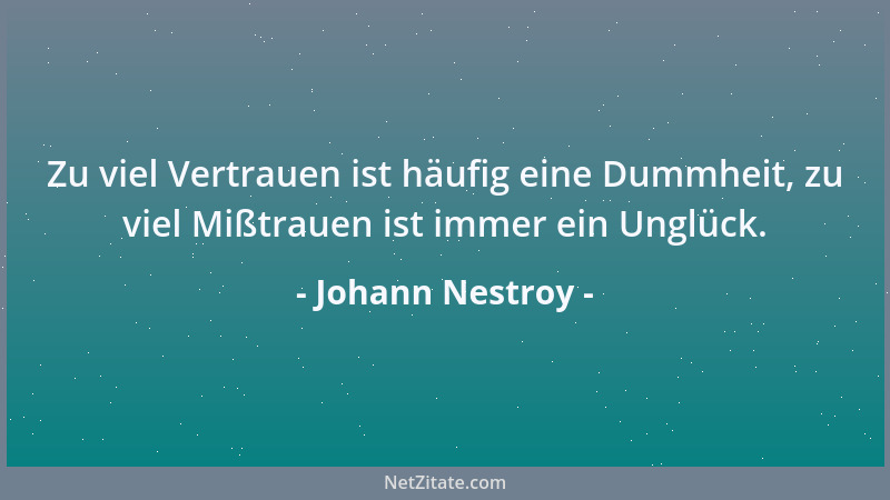 Johann Nestroy - Zu viel Vertrauen ist häufig eine Dummheit, zu viel Mißtrauen ist immer ein Unglück....
