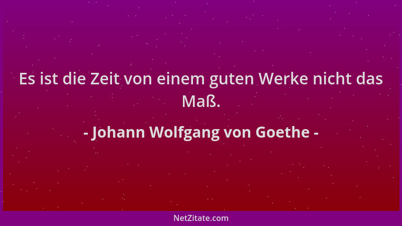 Johann Wolfgang von Goethe - Es ist die Zeit von einem guten Werke nicht das Maß....