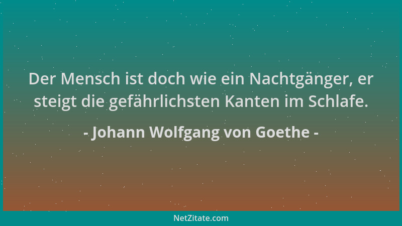 Johann Wolfgang von Goethe - Der Mensch ist doch wie ein Nachtgänger, er steigt die gefährlichsten Kanten im Schlafe....