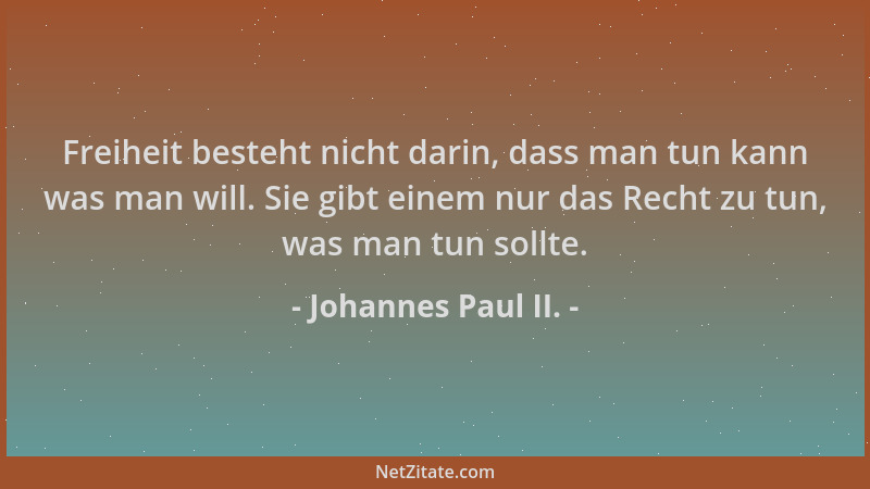 Johannes Paul II. - Freiheit besteht nicht darin, dass man tun kann was man will. Sie gibt einem nur das Recht zu tun, was...