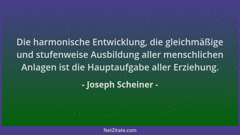 Joseph Scheiner - Die harmonische Entwicklung, die gleichmäßige und stufenweise Ausbildung aller menschlichen Anlagen ist d...