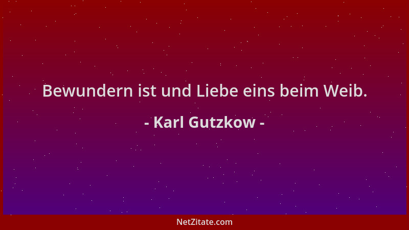 Karl Gutzkow - Bewundern ist und Liebe eins beim Weib....