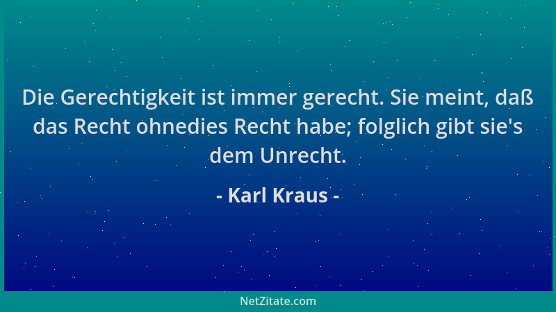 Karl Kraus - Die Gerechtigkeit ist immer gerecht. Sie meint, daß das Recht ohnedies Recht habe; folglich gibt sie 's dem Unr...
