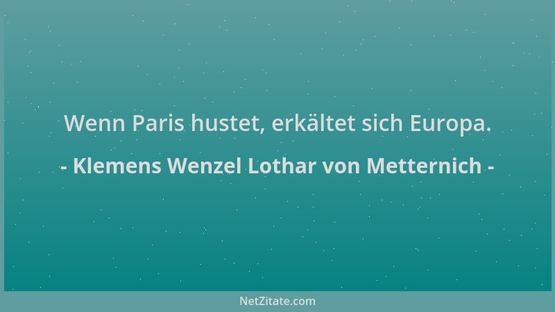 Klemens Wenzel Lothar von Metternich - Wenn Paris hustet, erkältet sich Europa....