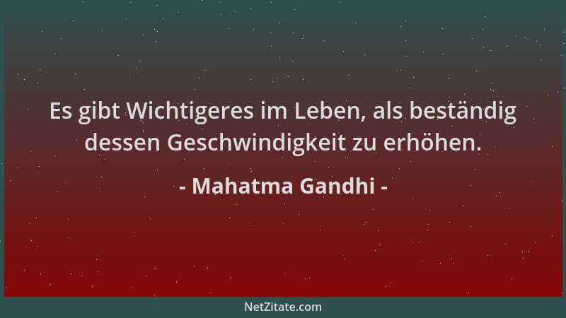Mahatma Gandhi - Es gibt Wichtigeres im Leben, als beständig dessen Geschwindigkeit zu erhöhen....