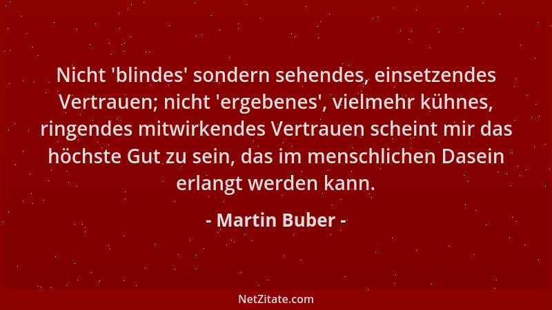 Martin Buber - Nicht  'blindes ' sondern sehendes, einsetzendes Vertrauen; nicht  'ergebenes ', vielmehr kühnes, ringendes mitw...
