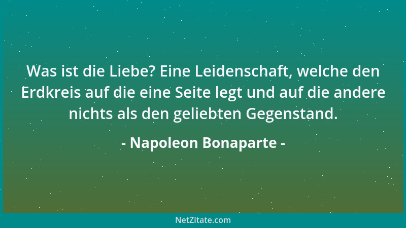 Napoleon Bonaparte - Was ist die Liebe? Eine Leidenschaft, welche den Erdkreis auf die eine Seite legt und auf die andere n...