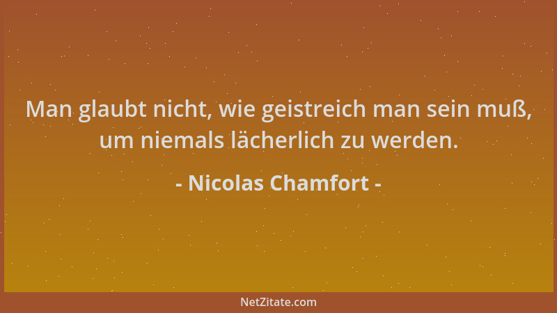 Nicolas Chamfort - Man glaubt nicht, wie geistreich man sein muß, um niemals lächerlich zu werden....
