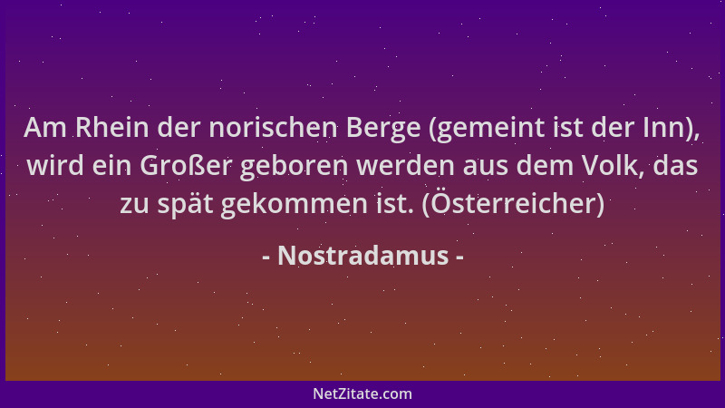 Nostradamus - Am Rhein der norischen Berge (gemeint ist der Inn), wird ein Großer geboren werden aus dem Volk, das zu spät...